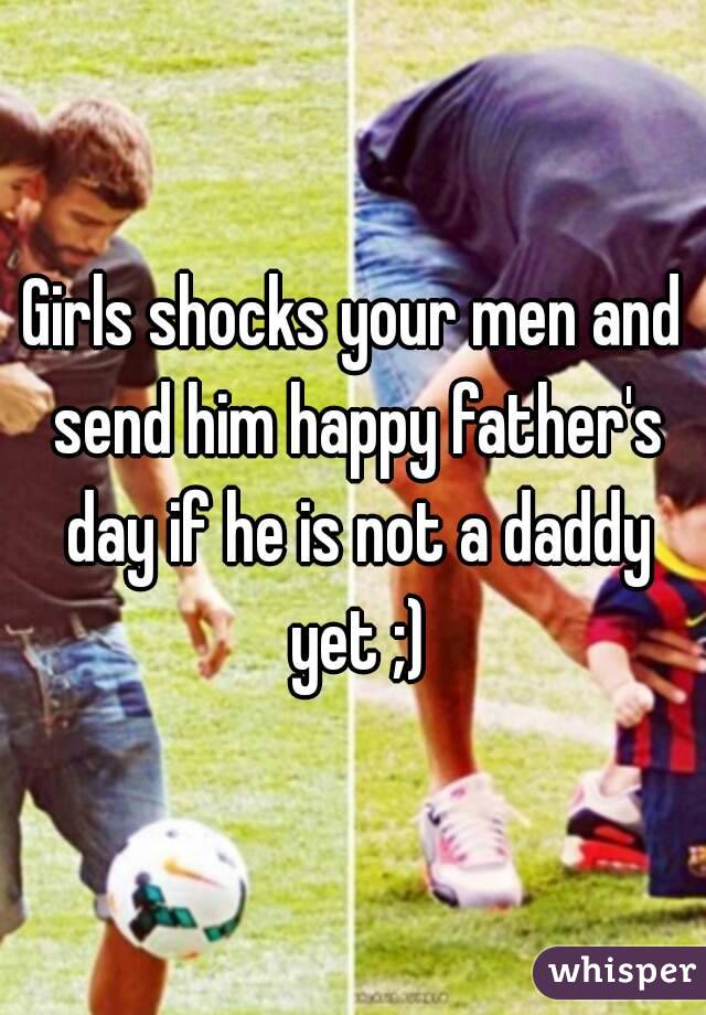 Girls shocks your men and send him happy father's day if he is not a daddy yet ;)