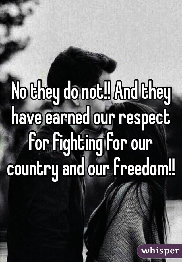 No they do not!! And they have earned our respect for fighting for our country and our freedom!!