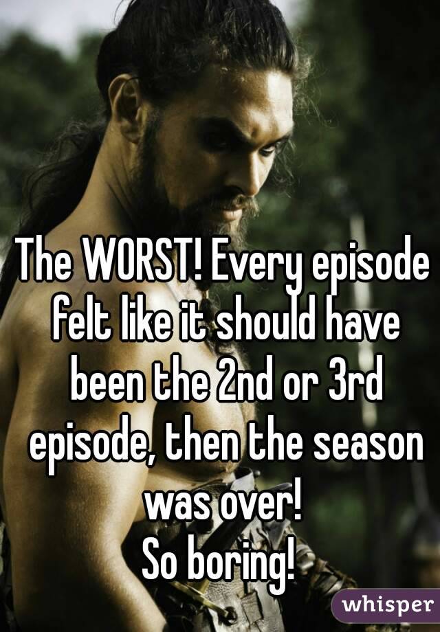 The WORST! Every episode felt like it should have been the 2nd or 3rd episode, then the season was over! 
So boring! 