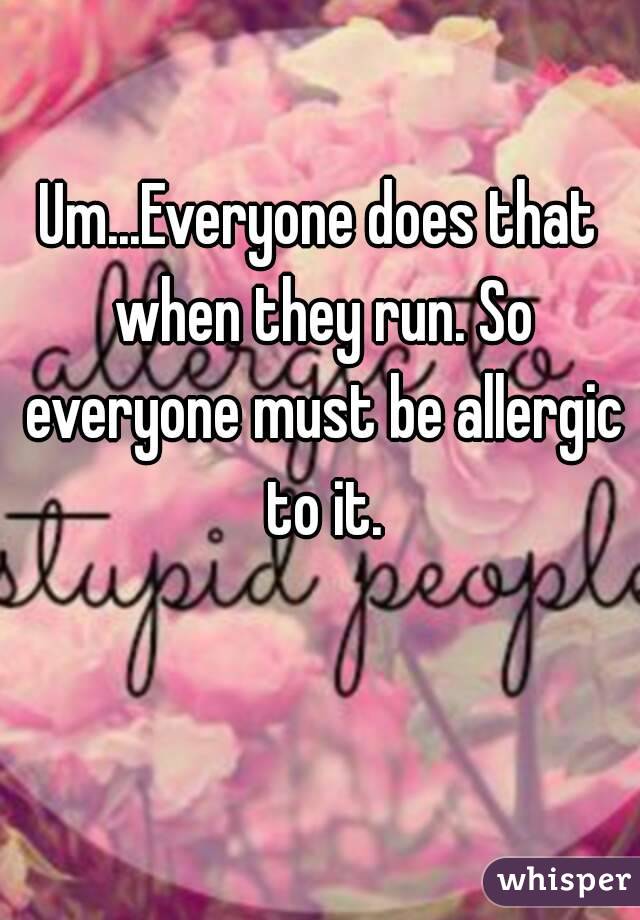 Um...Everyone does that when they run. So everyone must be allergic to it.