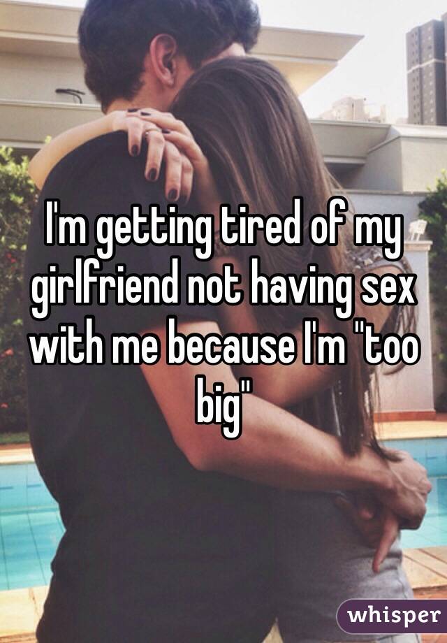 I'm getting tired of my girlfriend not having sex with me because I'm "too big"