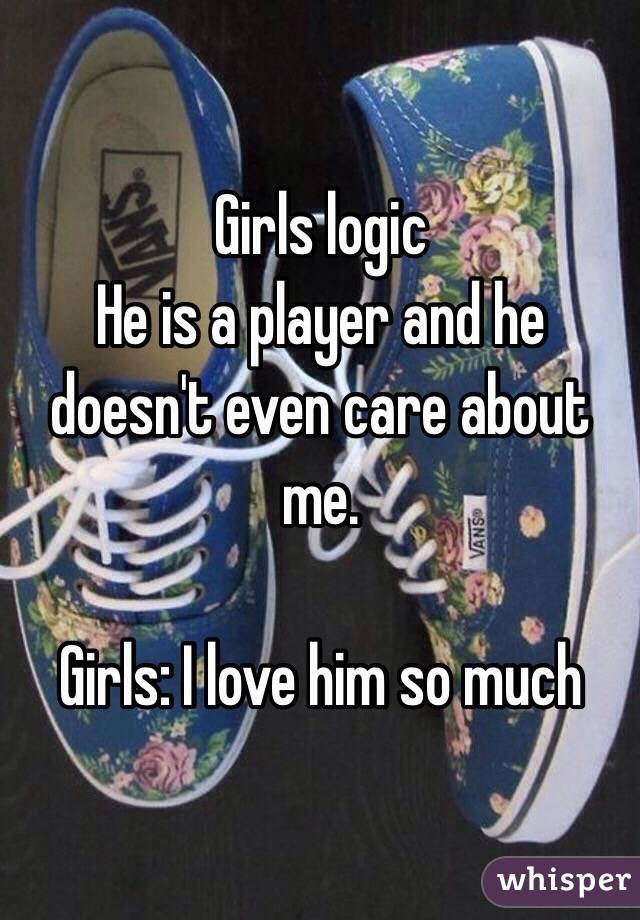 Girls logic
He is a player and he doesn't even care about me.

Girls: I love him so much 