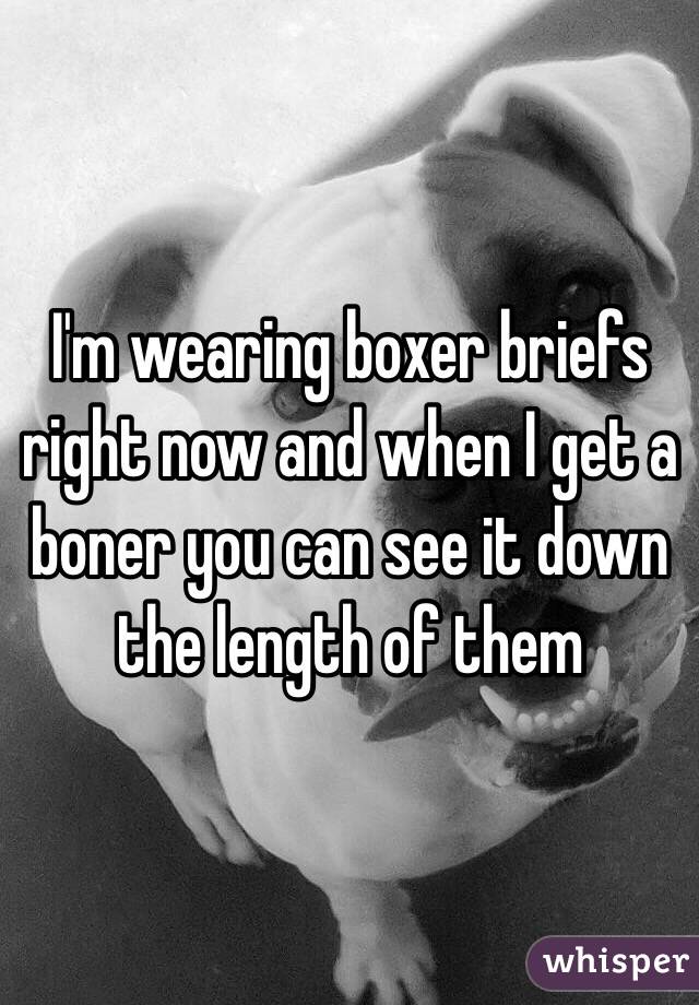 I'm wearing boxer briefs right now and when I get a boner you can see it down the length of them