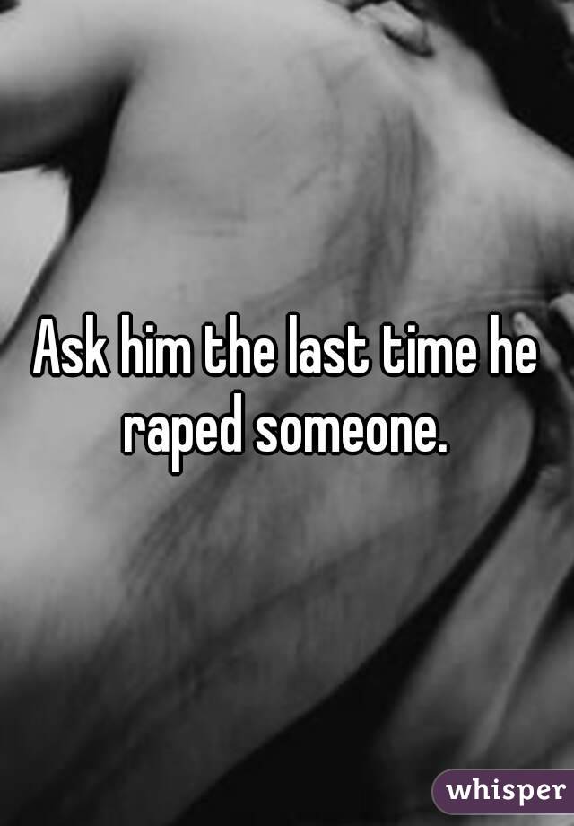 Ask him the last time he raped someone. 