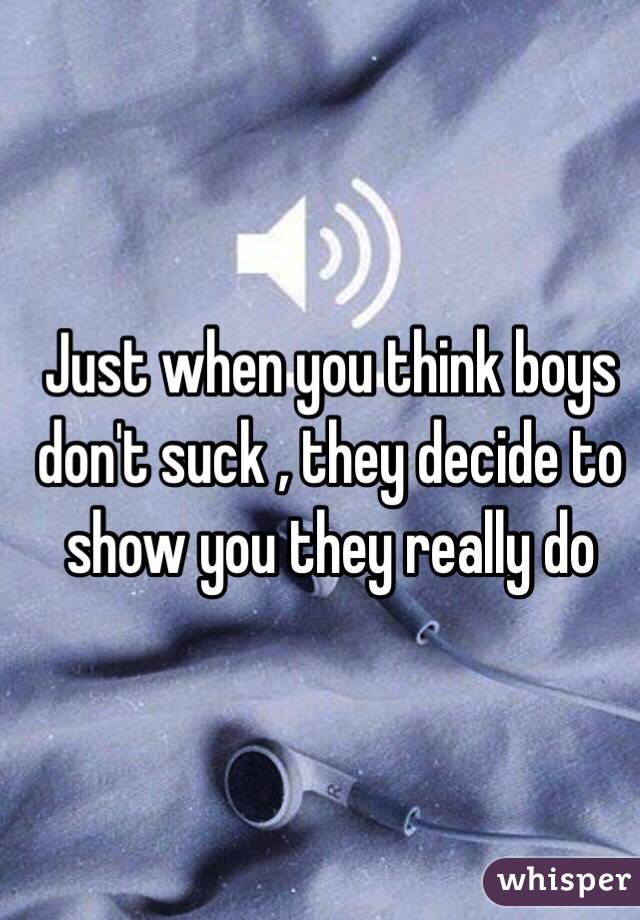 Just when you think boys don't suck , they decide to show you they really do 