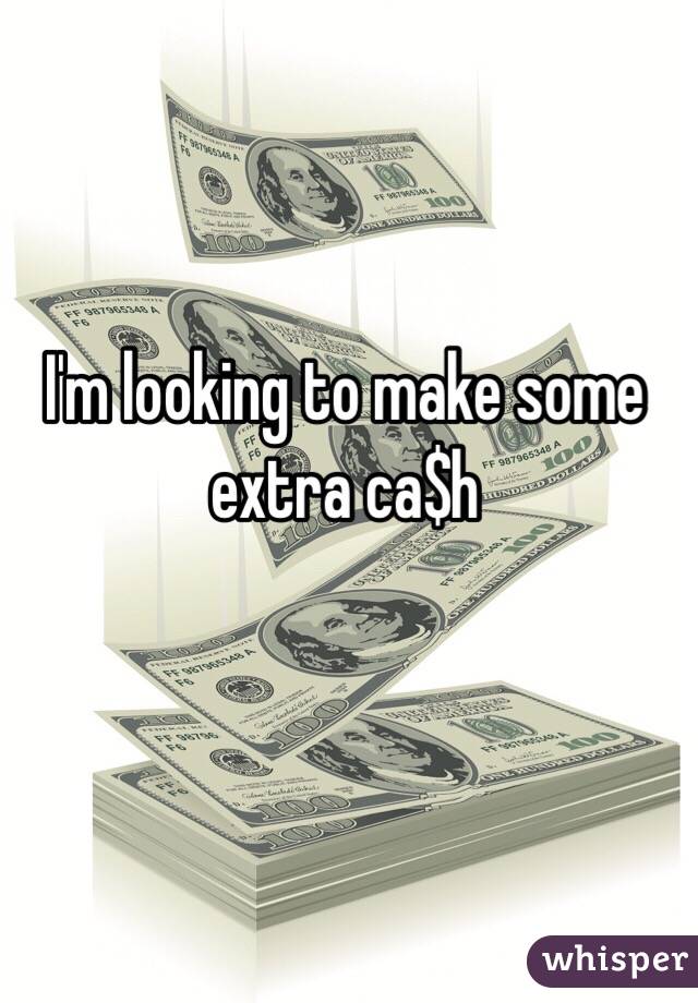 I'm looking to make some extra ca$h 