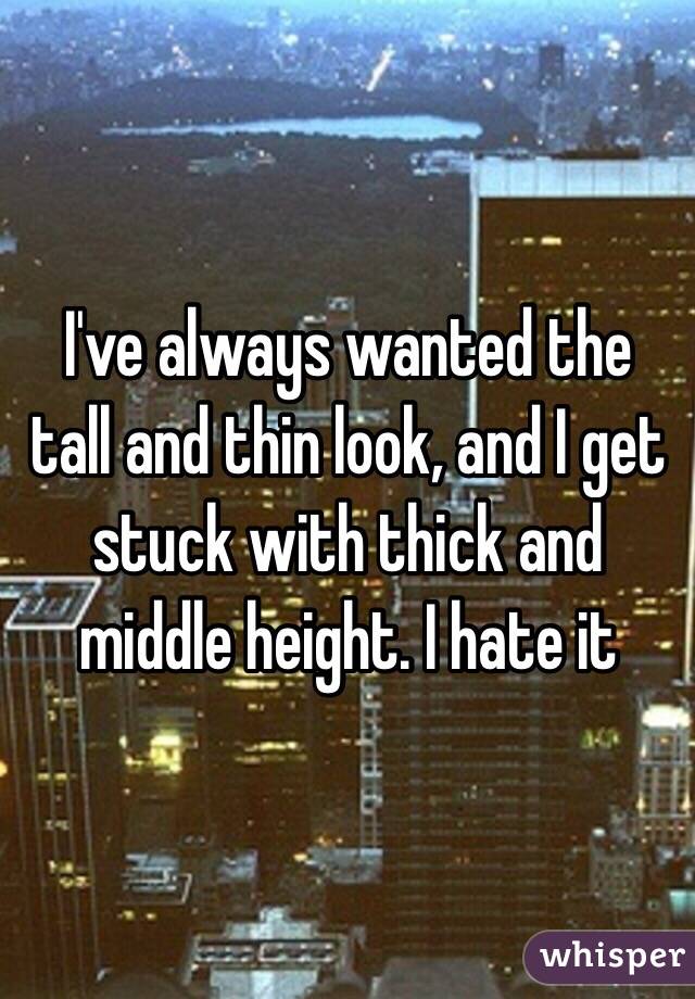 I've always wanted the tall and thin look, and I get stuck with thick and middle height. I hate it