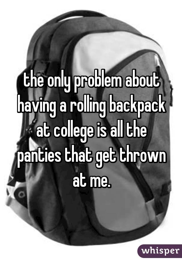 the only problem about having a rolling backpack at college is all the panties that get thrown at me.