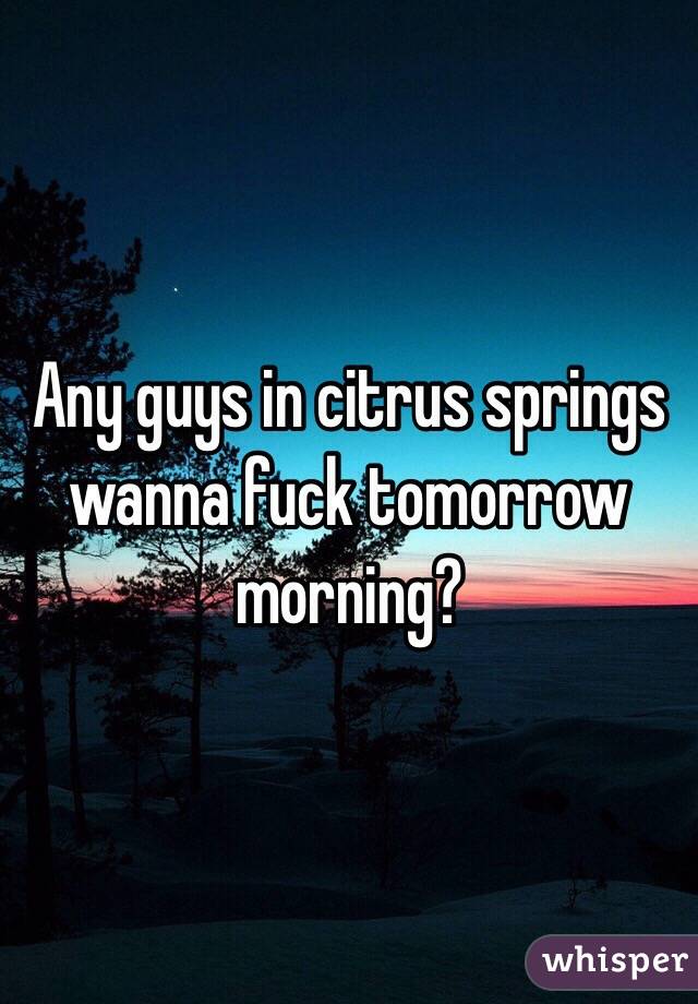 Any guys in citrus springs wanna fuck tomorrow morning?