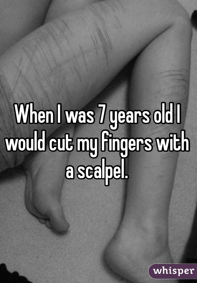 When I was 7 years old I would cut my fingers with a scalpel. 