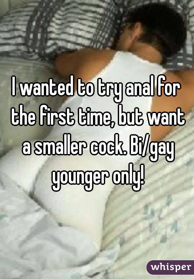 I wanted to try anal for the first time, but want a smaller cock. Bi/gay younger only!