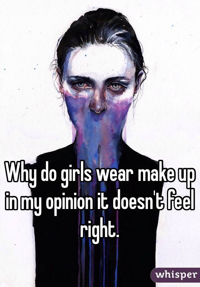 Why do girls wear make up in my opinion it doesn't feel right. 