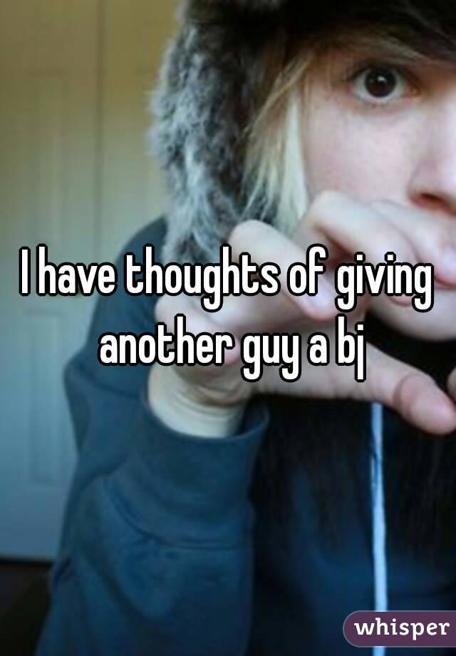 I have thoughts of giving another guy a bj