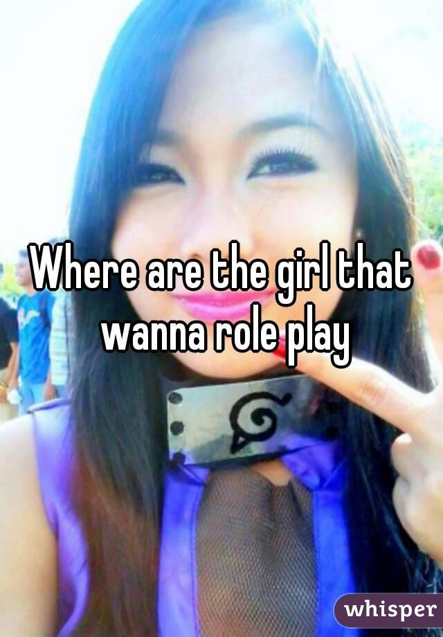 Where are the girl that wanna role play