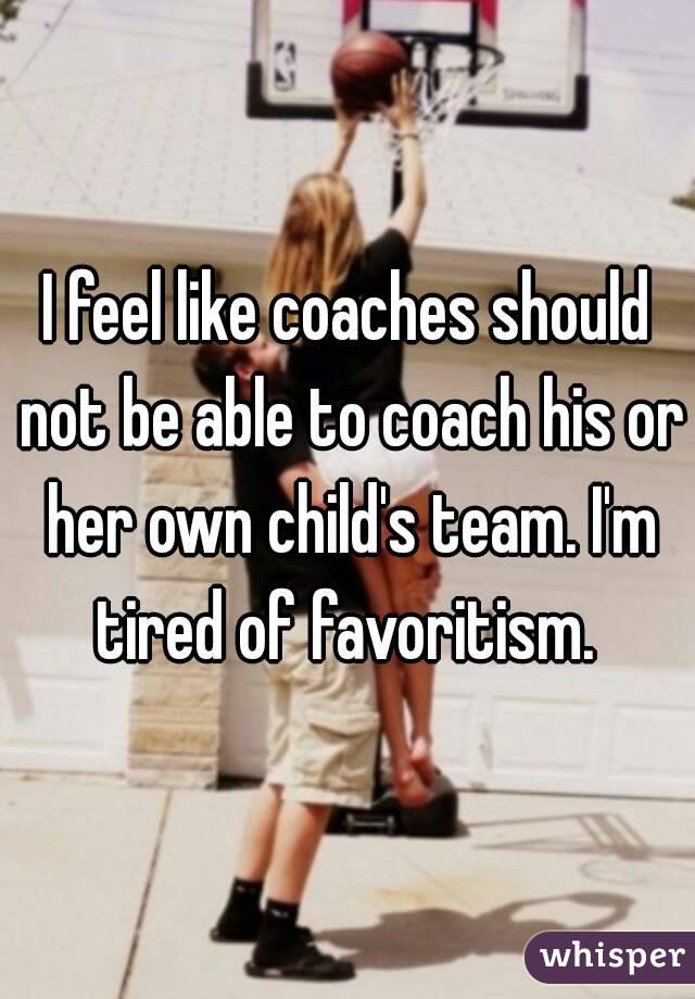 I feel like coaches should not be able to coach his or her own child's team. I'm tired of favoritism. 