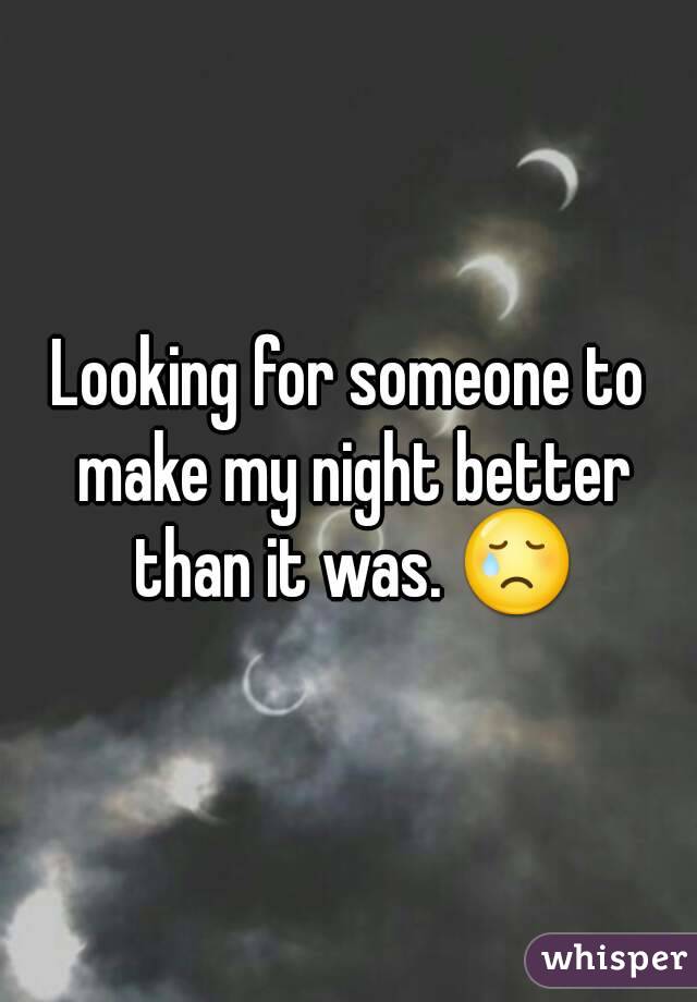 Looking for someone to make my night better than it was. 😢