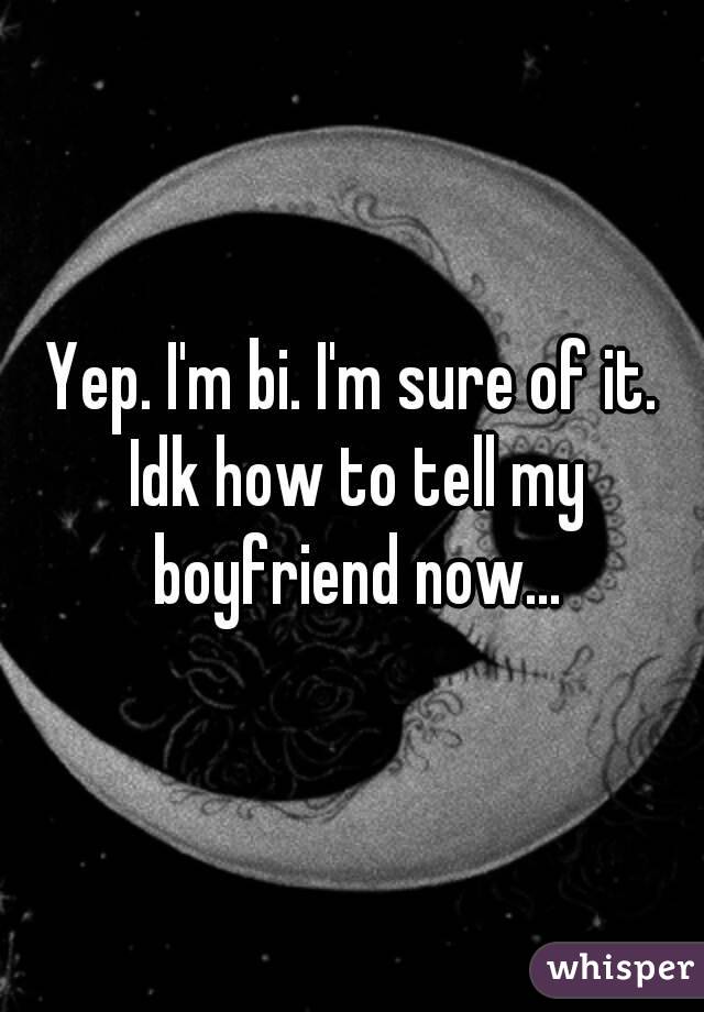 Yep. I'm bi. I'm sure of it. Idk how to tell my boyfriend now...