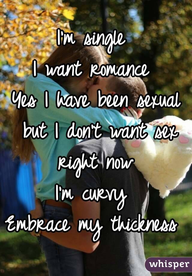 I'm single 
I want romance 
Yes I have been sexual but I don't want sex right now 
I'm curvy 
Embrace my thickness 