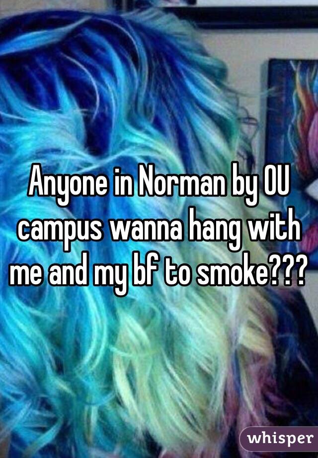 Anyone in Norman by OU campus wanna hang with me and my bf to smoke??? 