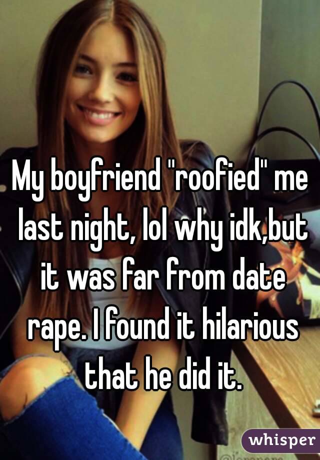 My boyfriend "roofied" me last night, lol why idk,but it was far from date rape. I found it hilarious that he did it.