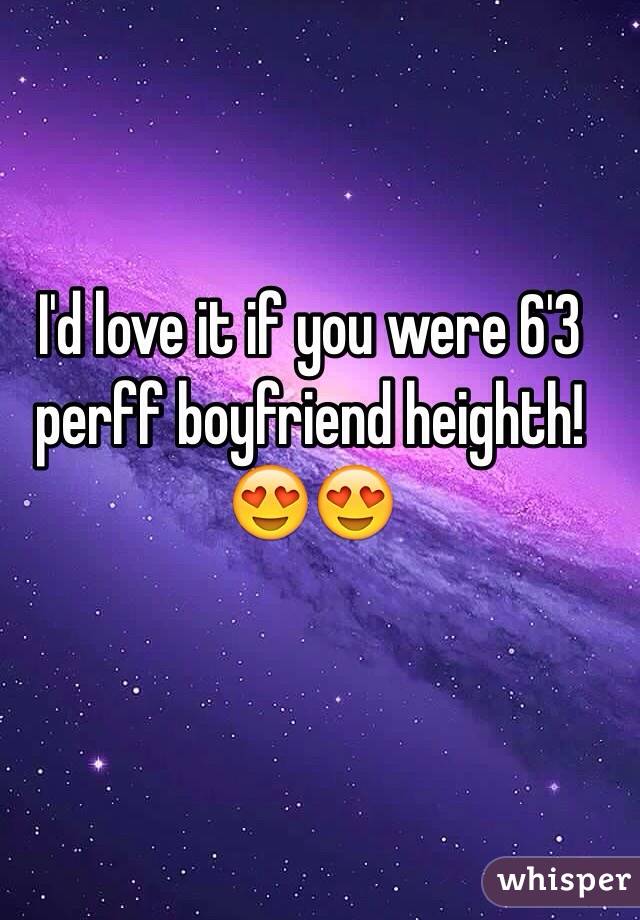 I'd love it if you were 6'3 perff boyfriend heighth! 😍😍