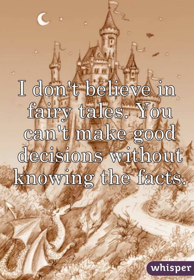 I don't believe in fairy tales. You can't make good decisions without knowing the facts.