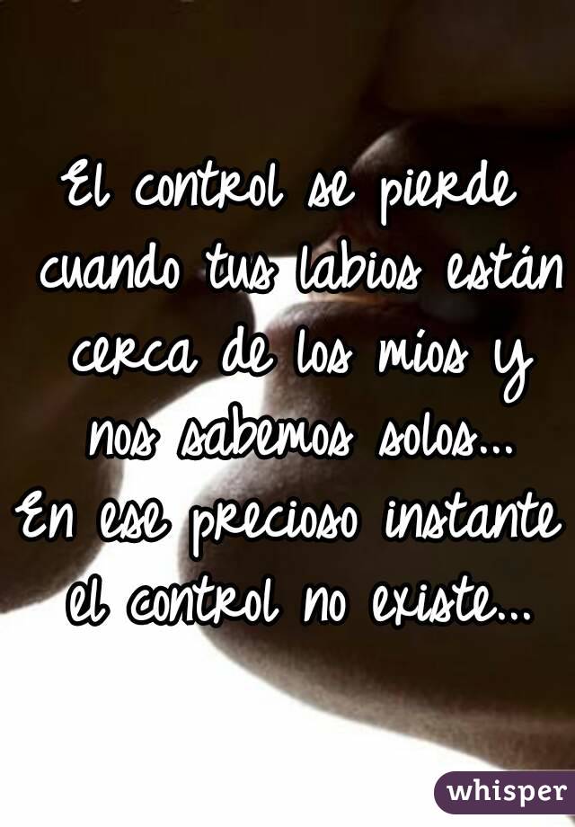 El control se pierde cuando tus labios están cerca de los míos y nos sabemos solos...
En ese precioso instante el control no existe...