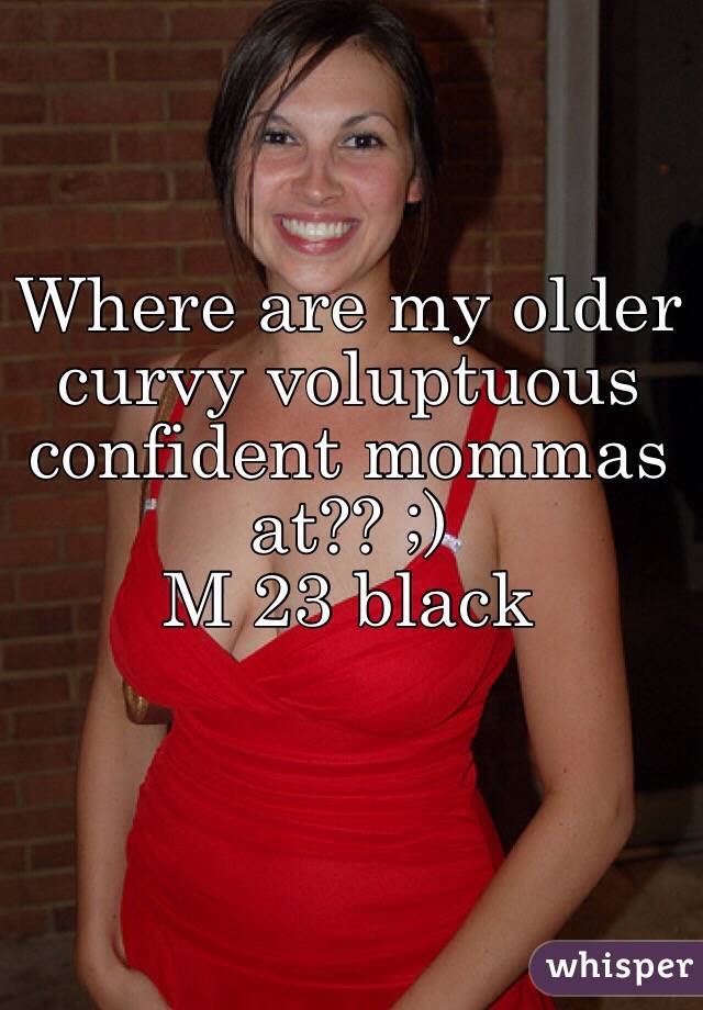 Where are my older curvy voluptuous confident mommas at?? ;) 
M 23 black