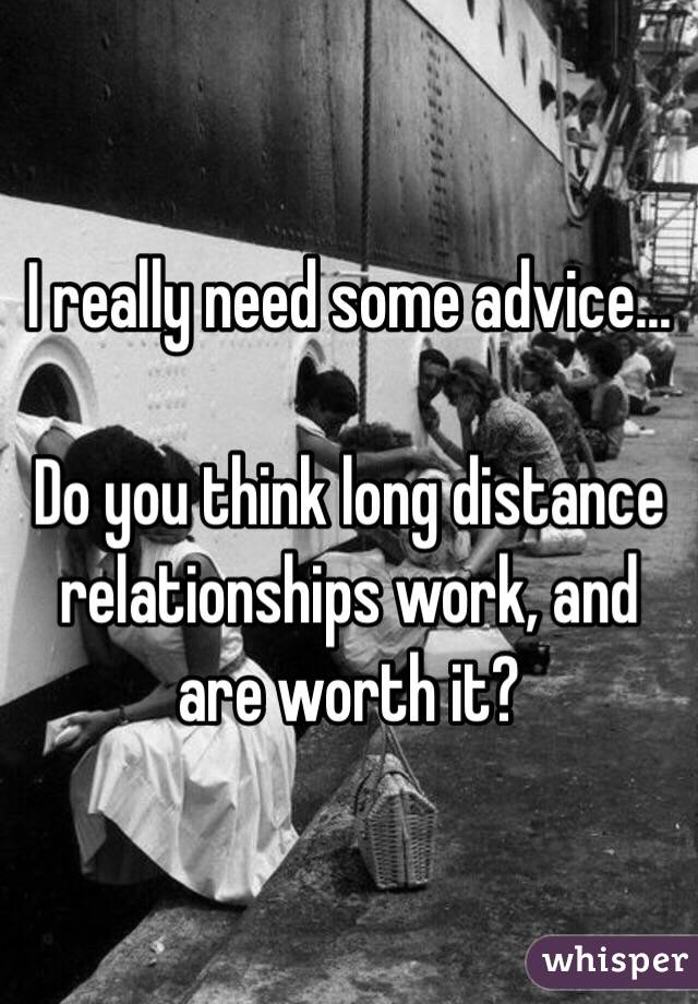 I really need some advice...

Do you think long distance relationships work, and are worth it?