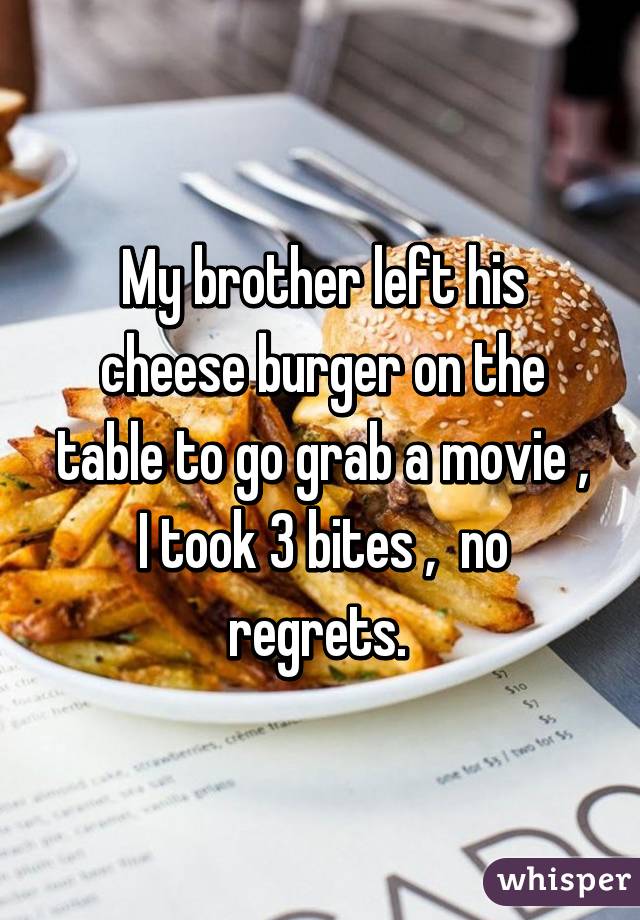 My brother left his cheese burger on the table to go grab a movie , I took 3 bites ,  no regrets. 