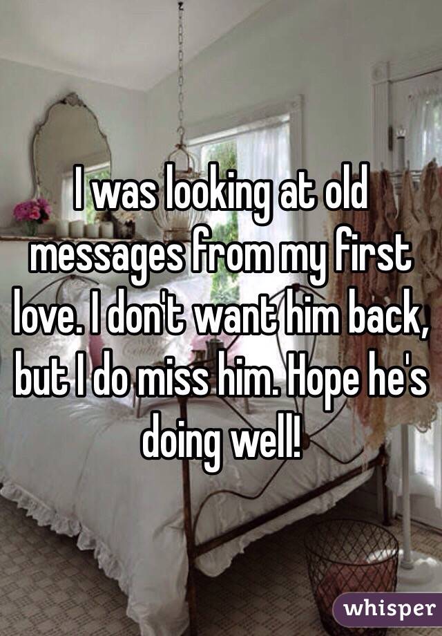 I was looking at old messages from my first love. I don't want him back, but I do miss him. Hope he's doing well! 