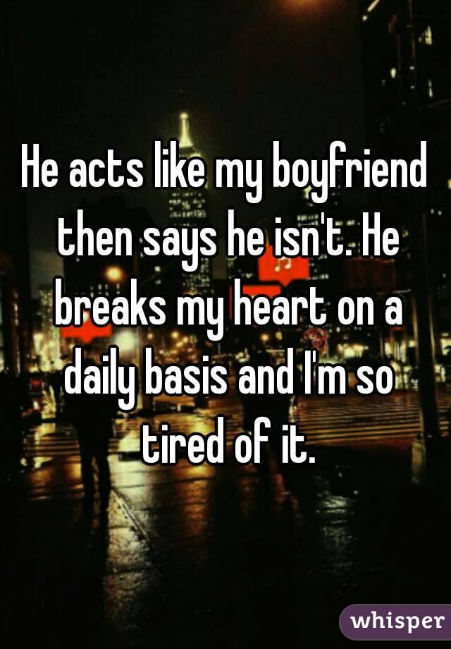 He acts like my boyfriend then says he isn't. He breaks my heart on a daily basis and I'm so tired of it.