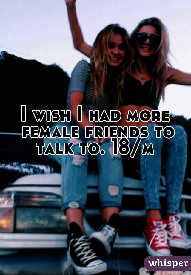 I wish I had more female friends to talk to. 18/m 