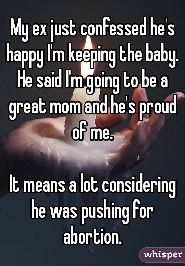My ex just confessed he's happy I'm keeping the baby. He said I'm going to be a great mom and he's proud of me. 

It means a lot considering he was pushing for abortion. 