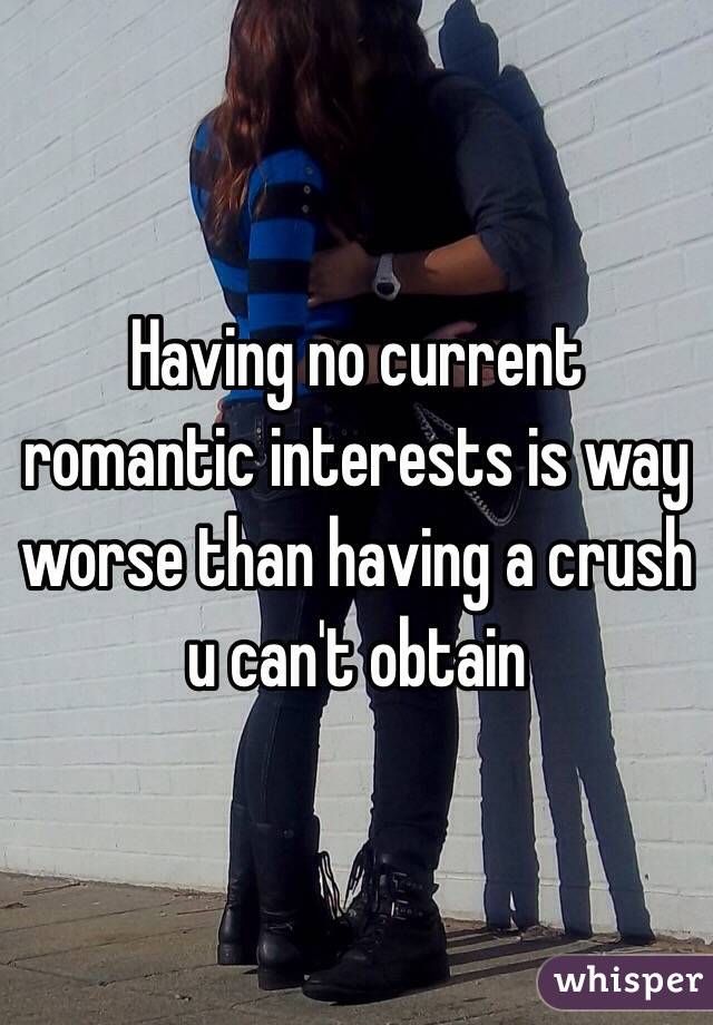 Having no current romantic interests is way worse than having a crush u can't obtain