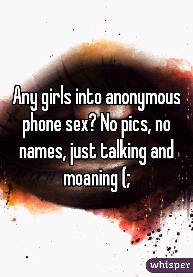 Any girls into anonymous phone sex? No pics, no names, just talking and moaning (;