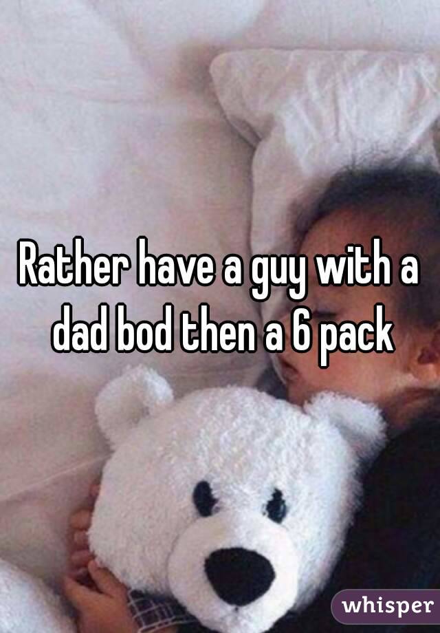 Rather have a guy with a dad bod then a 6 pack