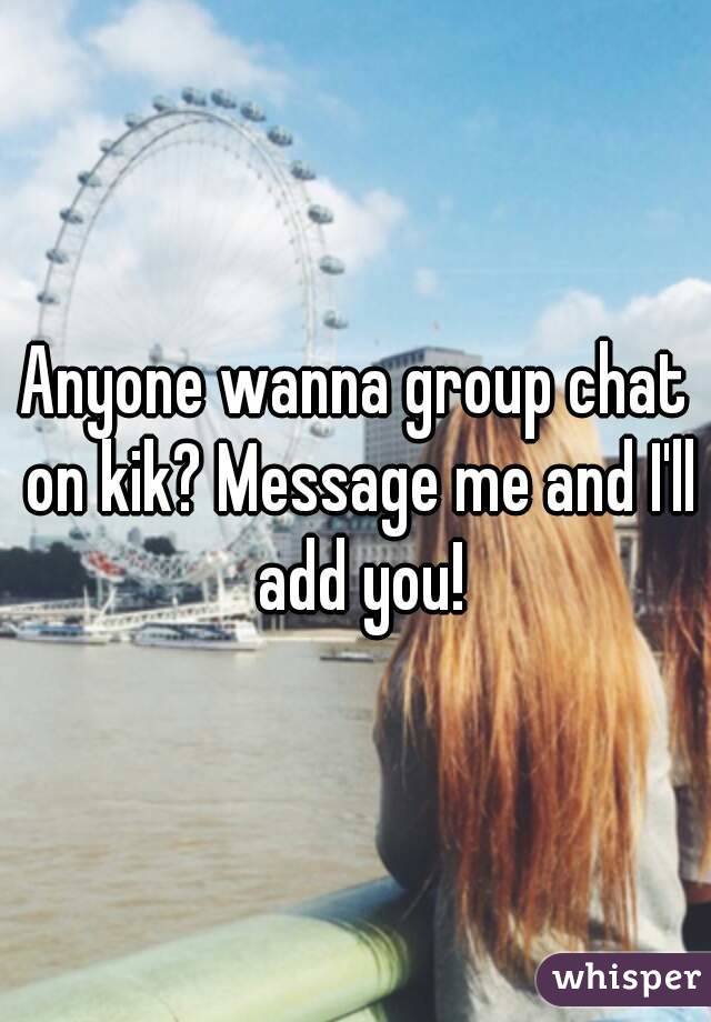 Anyone wanna group chat on kik? Message me and I'll add you!