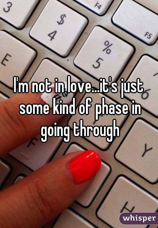 I'm not in love...it's just some kind of phase in going through