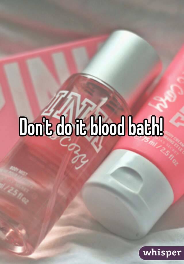 Don't do it blood bath!