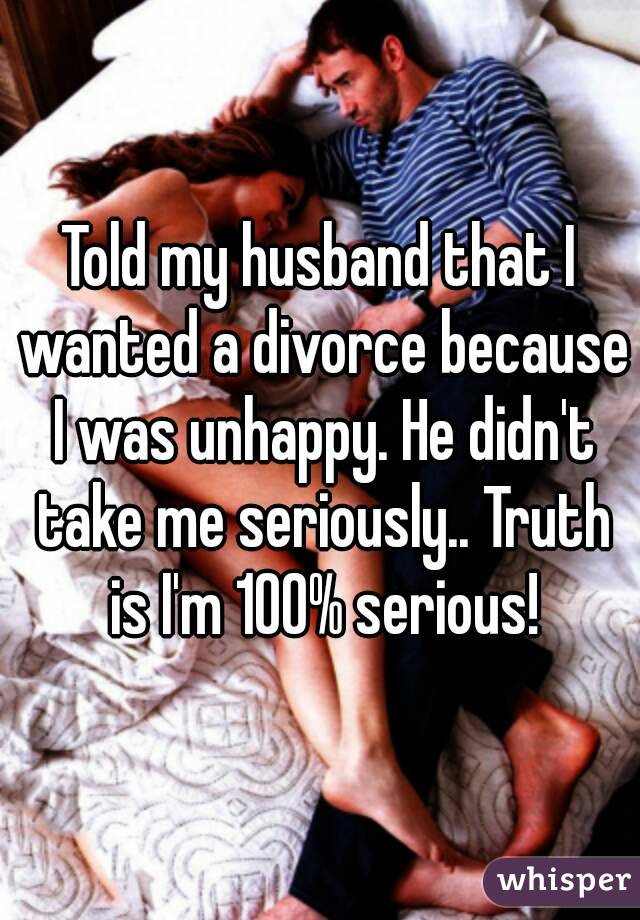 Told my husband that I wanted a divorce because I was unhappy. He didn't take me seriously.. Truth is I'm 100% serious!