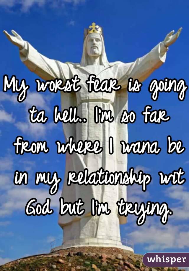 My worst fear is going ta hell.. I'm so far from where I wana be in my relationship wit God but I'm trying.