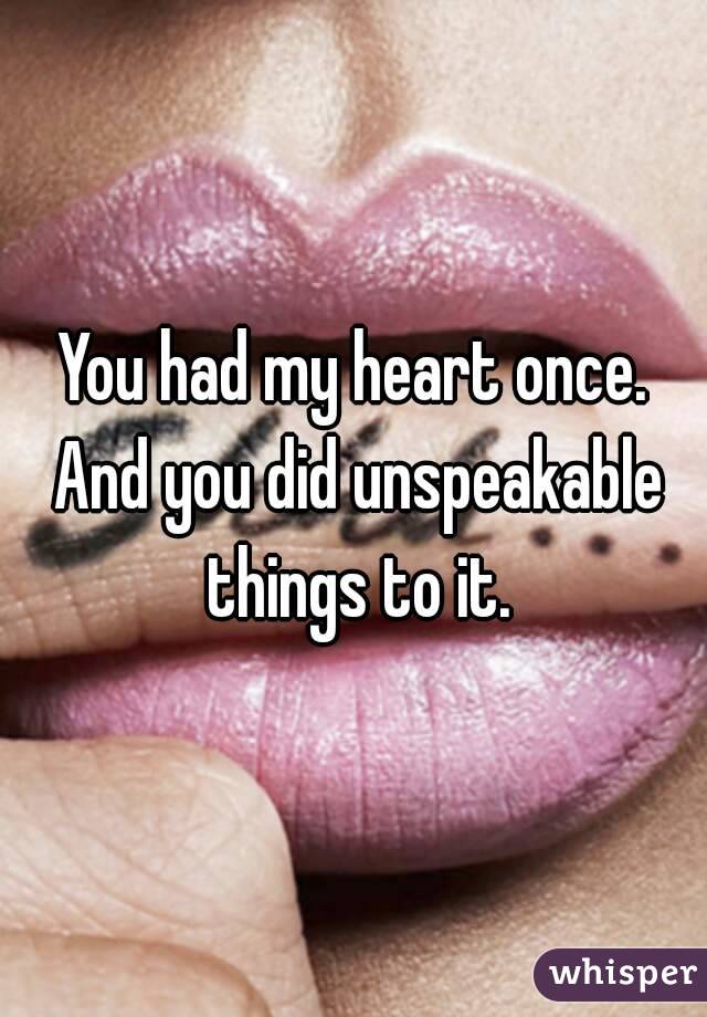 You had my heart once. And you did unspeakable things to it.