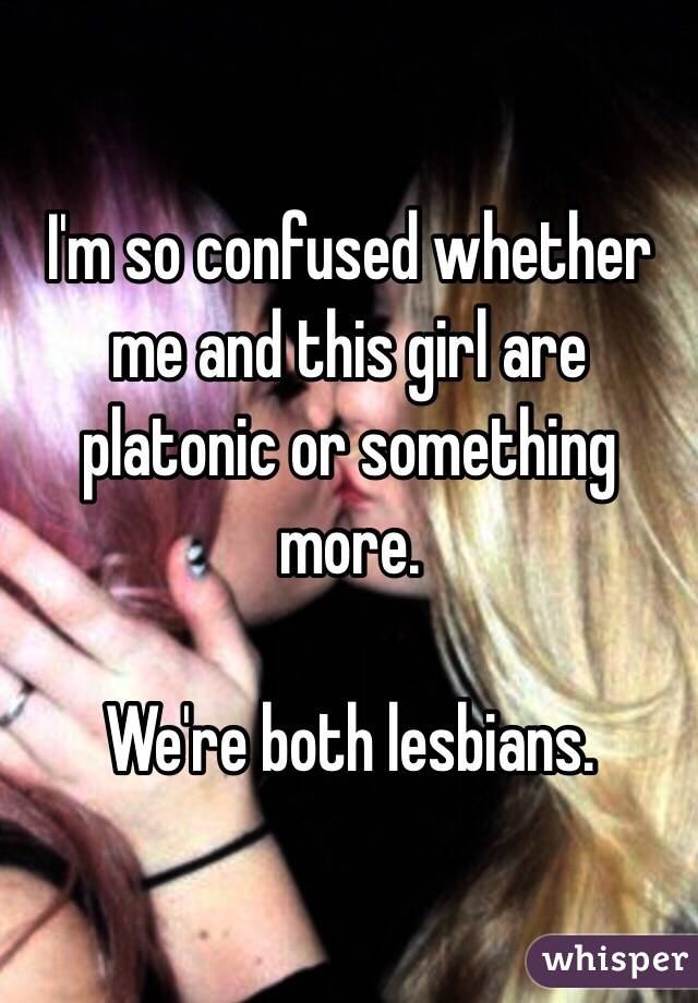 I'm so confused whether me and this girl are platonic or something more.

We're both lesbians.