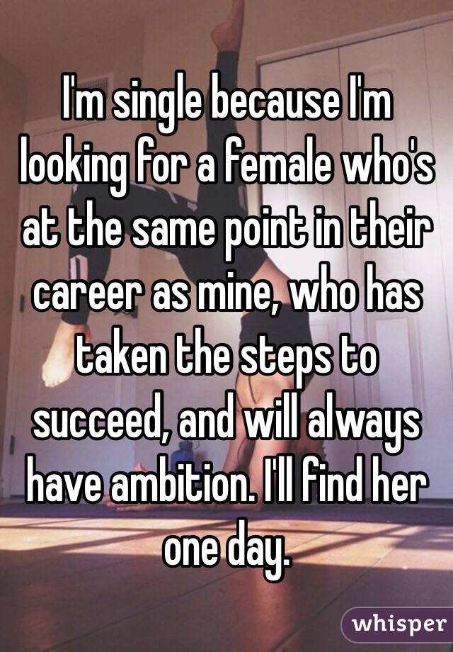 I'm single because I'm looking for a female who's at the same point in their career as mine, who has taken the steps to succeed, and will always have ambition. I'll find her one day.