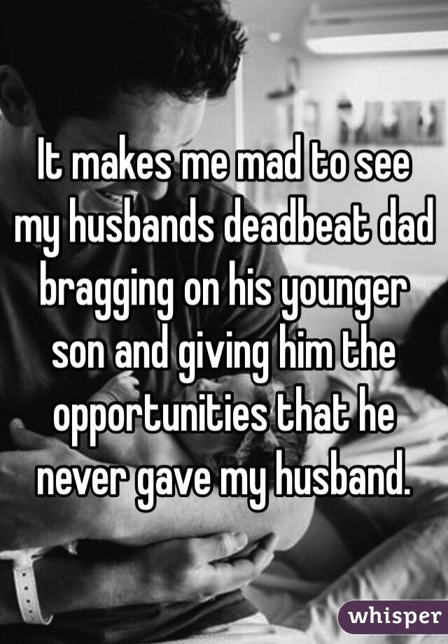 It makes me mad to see my husbands deadbeat dad bragging on his younger son and giving him the opportunities that he never gave my husband. 