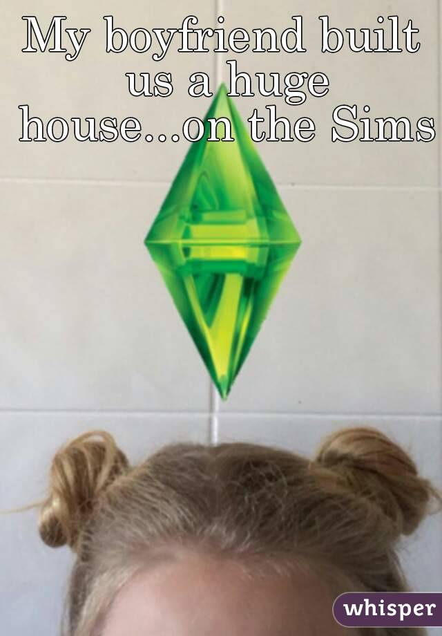 My boyfriend built us a huge house...on the Sims 