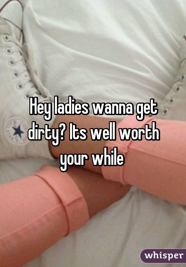 Hey ladies wanna get dirty? Its well worth your while 