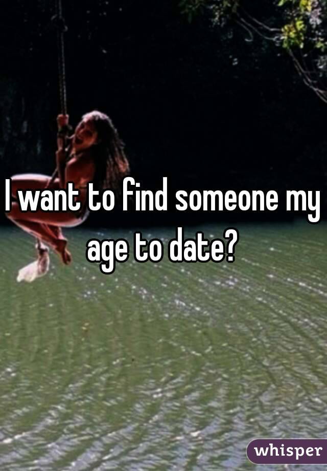 I want to find someone my age to date? 