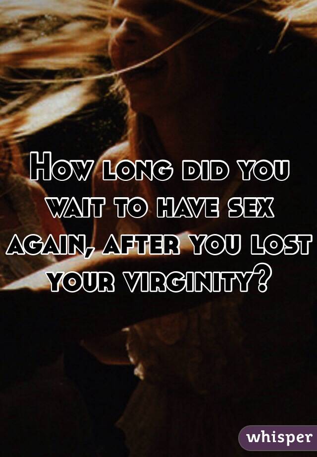 How long did you wait to have sex again, after you lost your virginity?